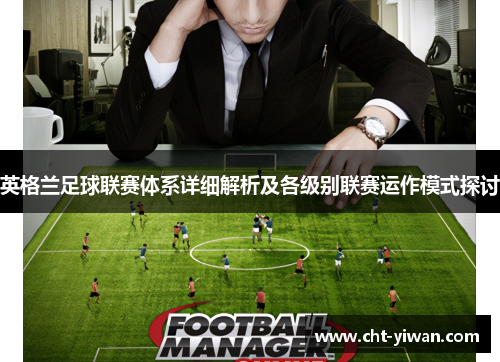 英格兰足球联赛体系详细解析及各级别联赛运作模式探讨