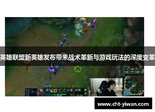 英雄联盟新英雄发布带来战术革新与游戏玩法的深度变革