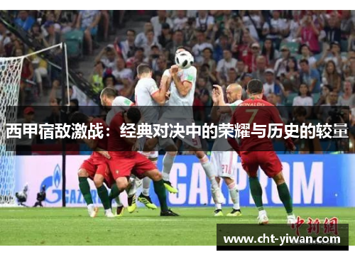 西甲宿敌激战：经典对决中的荣耀与历史的较量