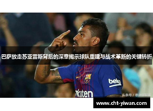 巴萨放走苏亚雷斯背后的深意揭示球队重建与战术革新的关键转折