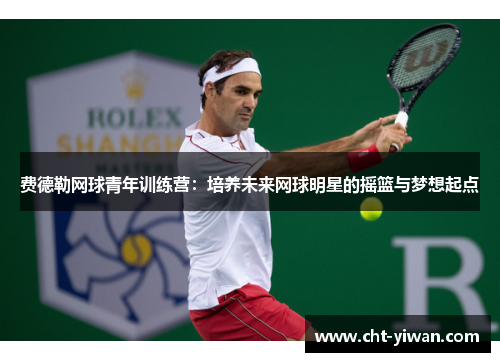 费德勒网球青年训练营：培养未来网球明星的摇篮与梦想起点