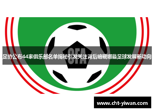 足协公布44家俱乐部名单揭秘引发关注背后暗藏哪些足球发展新动向