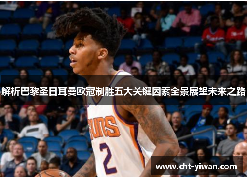 解析巴黎圣日耳曼欧冠制胜五大关键因素全景展望未来之路