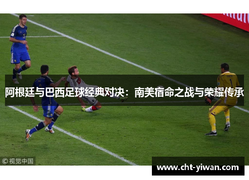 阿根廷与巴西足球经典对决：南美宿命之战与荣耀传承