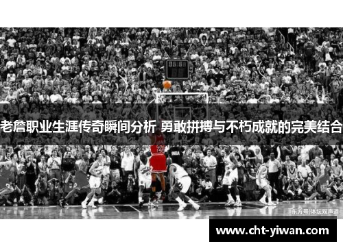 老詹职业生涯传奇瞬间分析 勇敢拼搏与不朽成就的完美结合