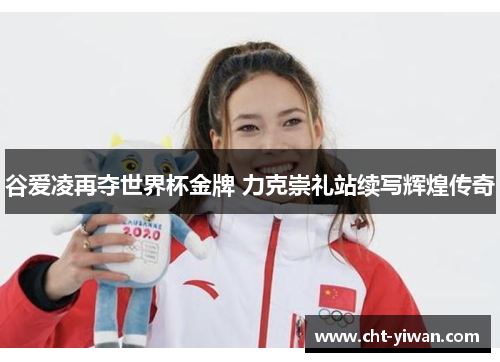 谷爱凌再夺世界杯金牌 力克崇礼站续写辉煌传奇