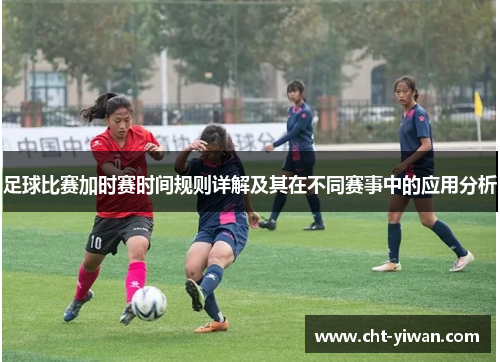 足球比赛加时赛时间规则详解及其在不同赛事中的应用分析