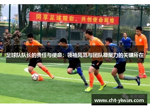 足球队队长的责任与使命：领袖风范与团队凝聚力的关键所在