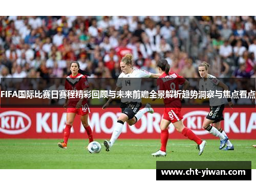 FIFA国际比赛日赛程精彩回顾与未来前瞻全景解析趋势洞察与焦点看点