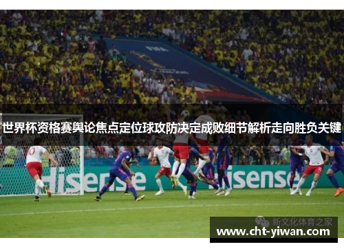 世界杯资格赛舆论焦点定位球攻防决定成败细节解析走向胜负关键