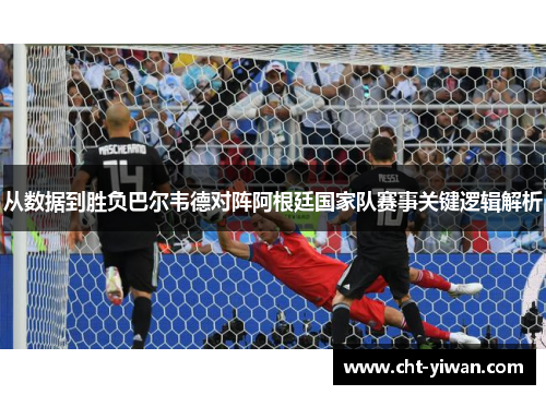 从数据到胜负巴尔韦德对阵阿根廷国家队赛事关键逻辑解析