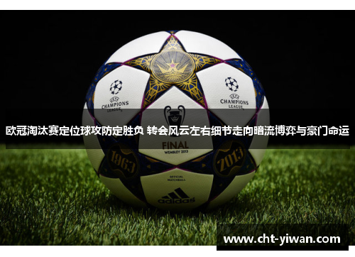 欧冠淘汰赛定位球攻防定胜负 转会风云左右细节走向暗流博弈与豪门命运