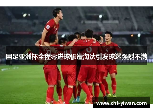 国足亚洲杯全程零进球惨遭淘汰引发球迷强烈不满