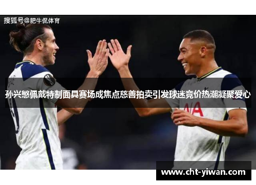 孙兴慜佩戴特制面具赛场成焦点慈善拍卖引发球迷竞价热潮凝聚爱心