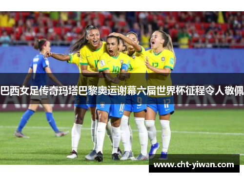 巴西女足传奇玛塔巴黎奥运谢幕六届世界杯征程令人敬佩