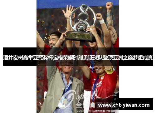 酒井宏树高举亚冠奖杯定格荣耀时刻见证球队登顶亚洲之巅梦想成真