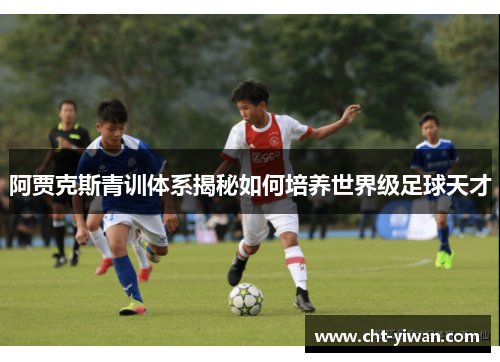 阿贾克斯青训体系揭秘如何培养世界级足球天才