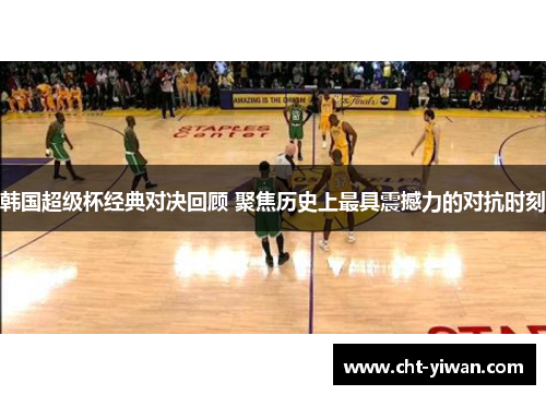 韩国超级杯经典对决回顾 聚焦历史上最具震撼力的对抗时刻