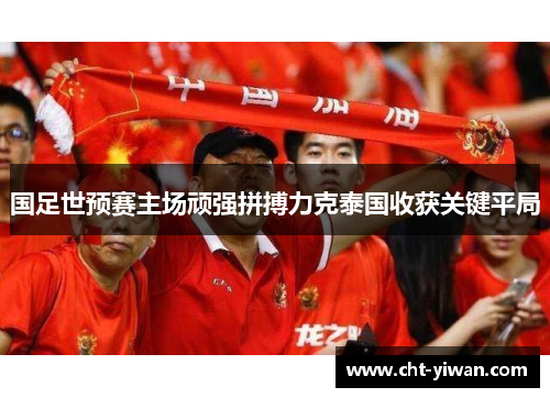 国足世预赛主场顽强拼搏力克泰国收获关键平局 国足世预赛主场顽强拼搏力克泰国收获关键平局