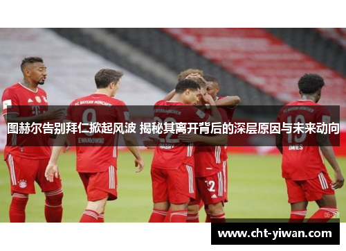 图赫尔告别拜仁掀起风波 揭秘其离开背后的深层原因与未来动向