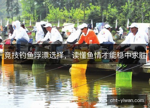 竞技钓鱼浮漂选择，读懂鱼情才能稳中求胜